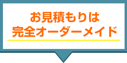お見積もりは完全オーダーメイド