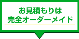 お見積もりは完全オーダーメイド