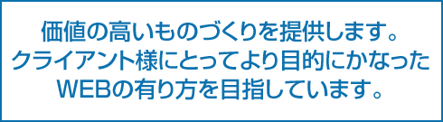 価値の高いものづくりを提供します。クライアント様にとってより目的にかなったWEBの有り方を目指しています。